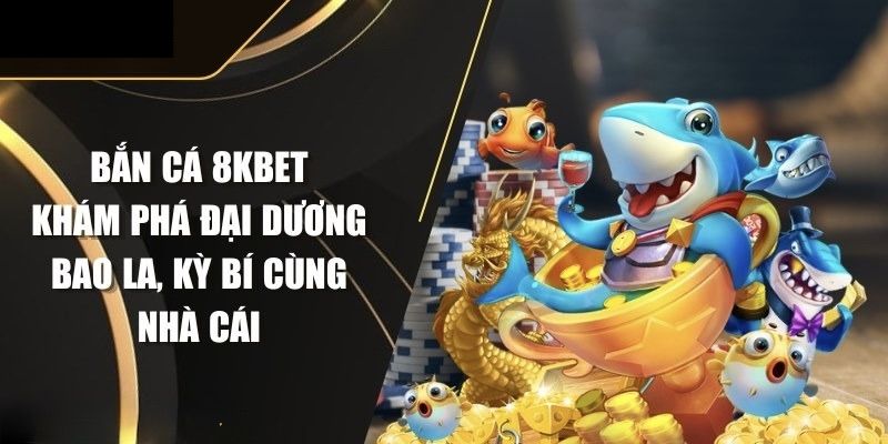 Bắn Cá 8KBET – Điểm Đến Giải Trí Được Săn Đón Nhất Năm 2025