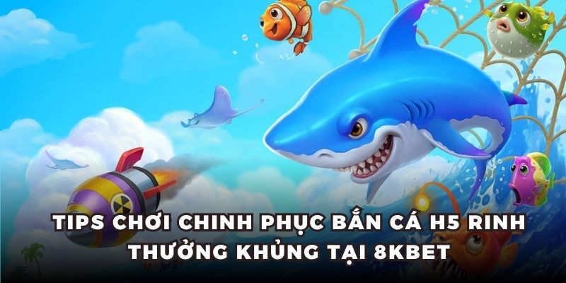 Tips chơi chinh phục bắn cá H5 rinh thưởng khủng tại 8KBET