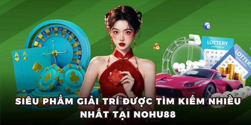 Siêu phẩm giải trí được tìm kiếm nhiều nhất tại Nohu88